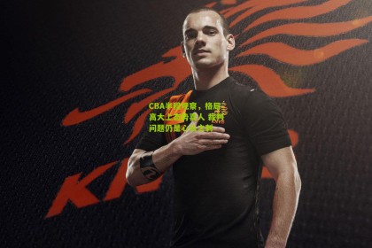 CBA半程观察，格局高大上态势喜人 裁判问题仍是心头之刺