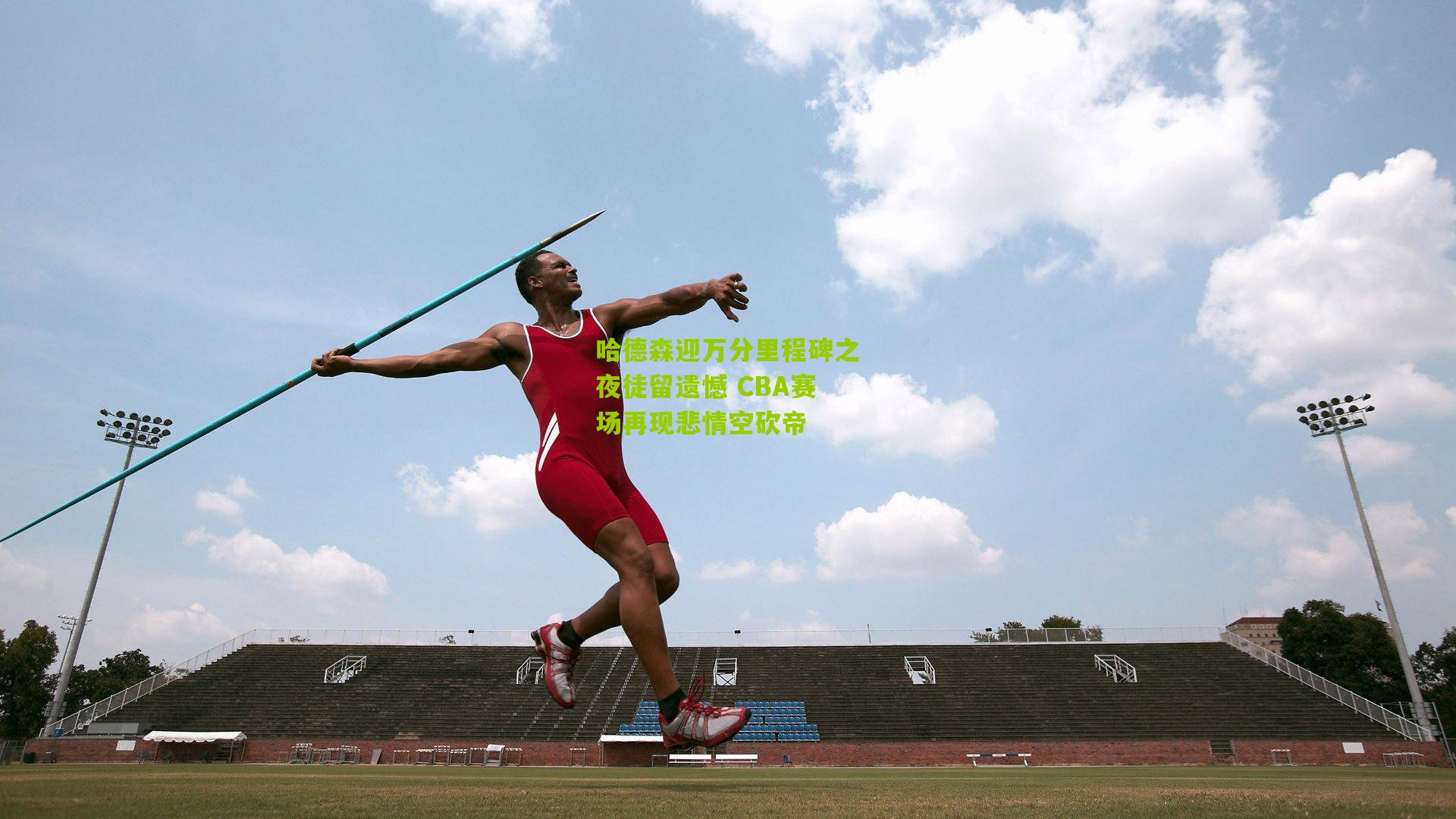 哈德森迎万分里程碑之夜徒留遗憾 CBA赛场再现悲情空砍帝