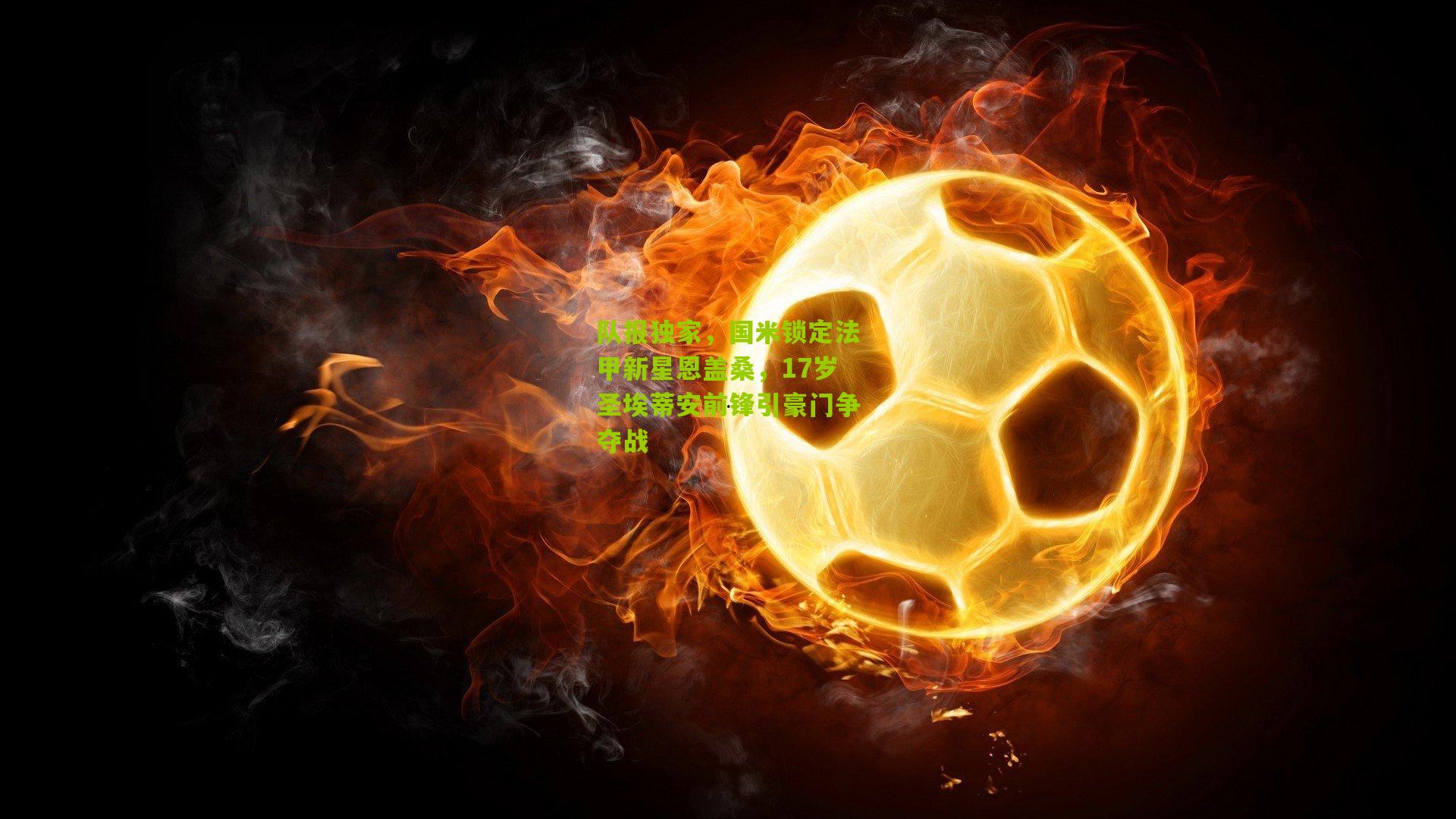 队报独家,国米锁定法甲新星恩盖桑,17岁圣埃蒂安前锋引豪门争夺战