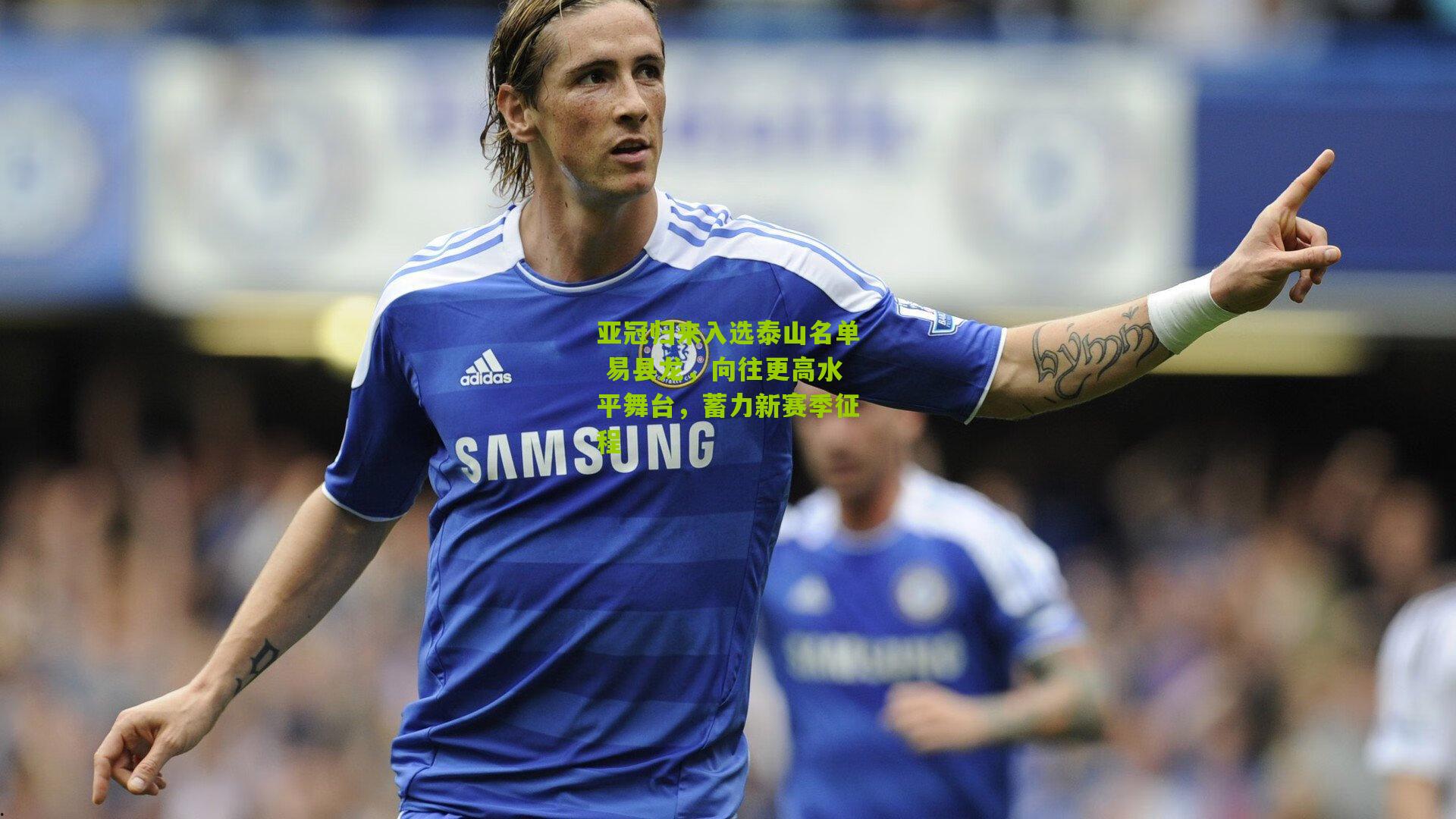 亚冠归来入选泰山名单 易县龙，向往更高水平舞台，蓄力新赛季征程