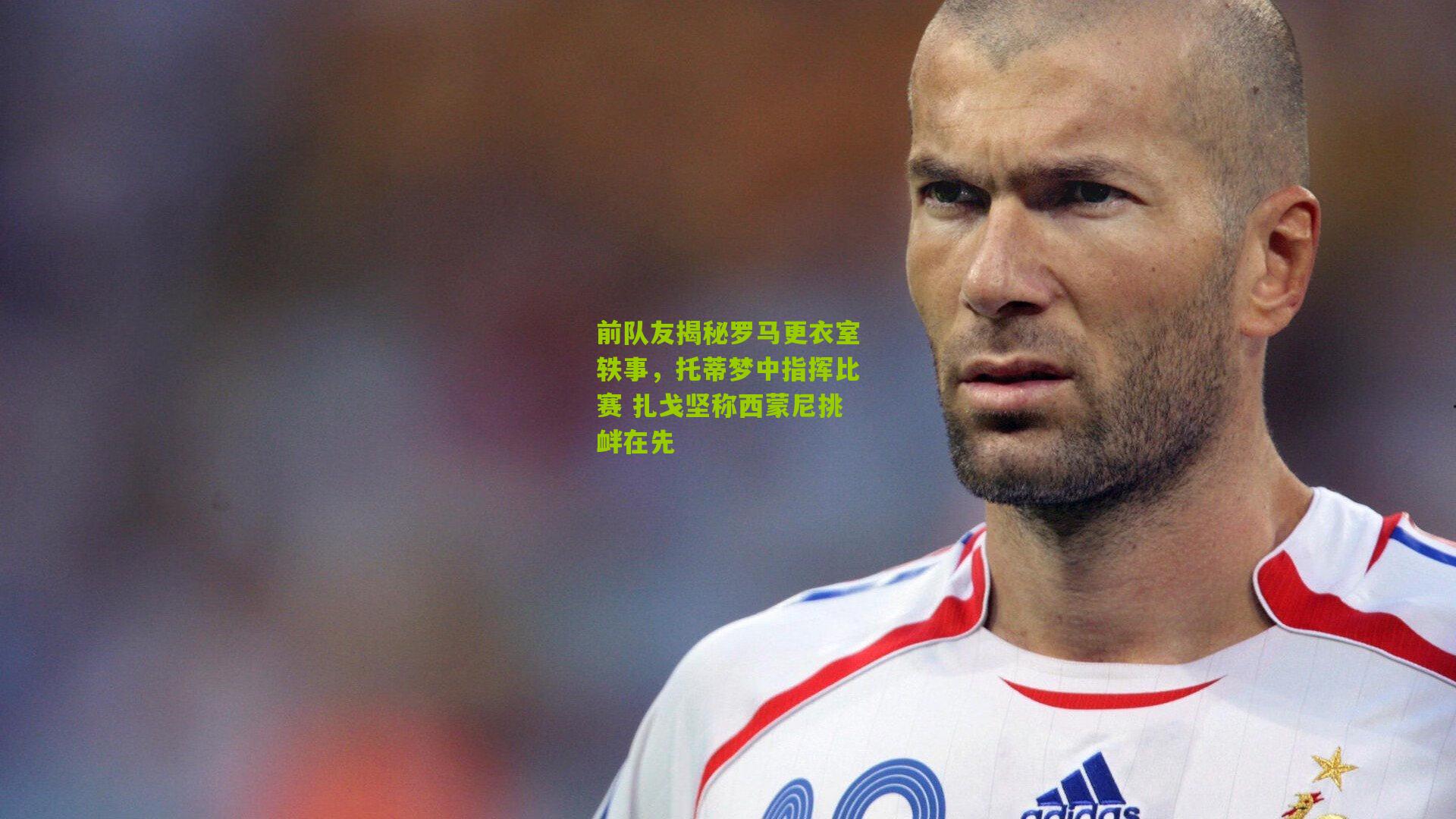 前队友揭秘罗马更衣室轶事，托蒂梦中指挥比赛 扎戈坚称西蒙尼挑衅在先