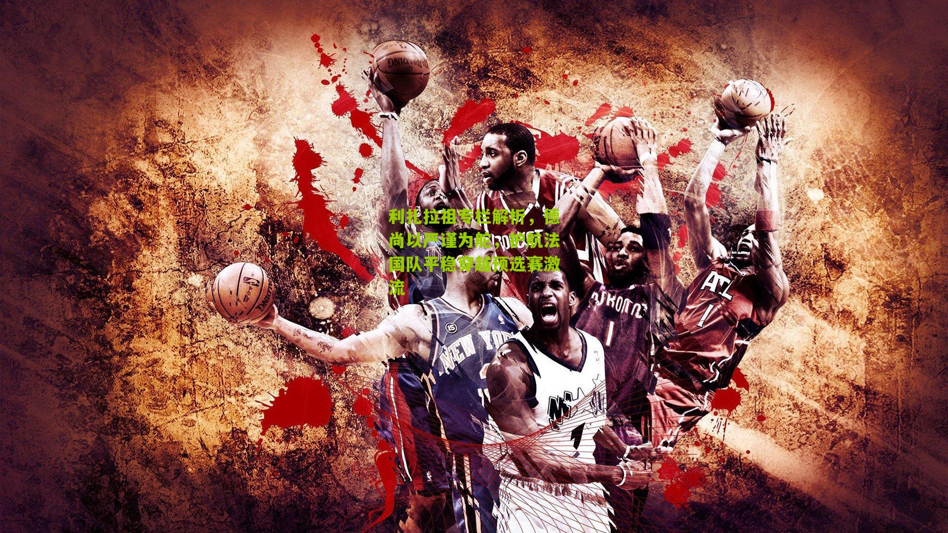 利扎拉祖专栏解析，德尚以严谨为舵，护航法国队平稳穿越预选赛激流