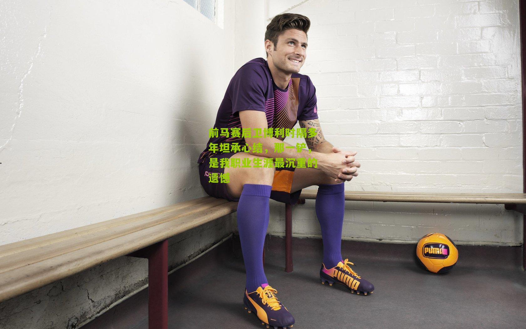 前马赛后卫博利时隔多年坦承心结，那一铲，是我职业生涯最沉重的遗憾